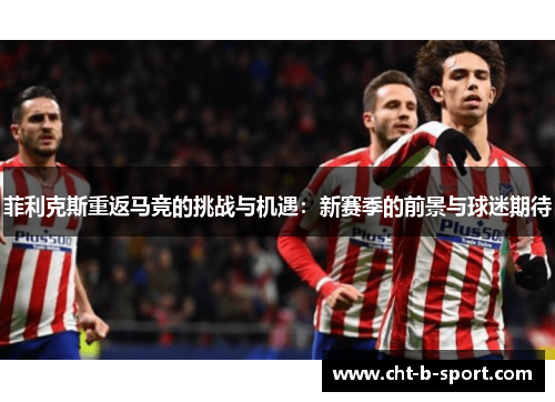 菲利克斯重返马竞的挑战与机遇：新赛季的前景与球迷期待