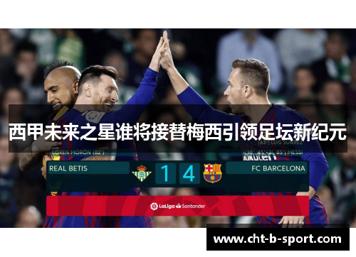 西甲未来之星谁将接替梅西引领足坛新纪元 西甲未来之星谁将接替梅西引领足坛新纪元