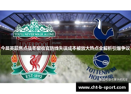 今晨英超焦点战冬窗收官防线失误成本被放大热点全解析引爆争议 今晨英超焦点战冬窗收官防线失误成本被放大热点全解析引爆争议
