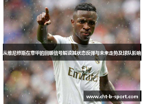 从维尼修斯在意甲的回暖信号解读其状态反弹与未来走势及球队影响 从维尼修斯在意甲的回暖信号解读其状态反弹与未来走势及球队影响