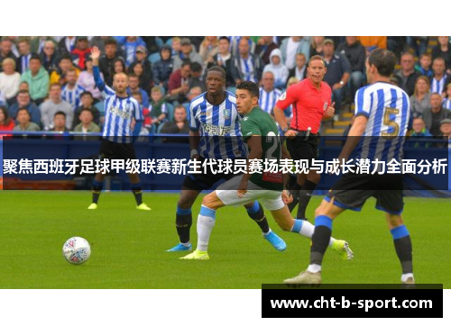 聚焦西班牙足球甲级联赛新生代球员赛场表现与成长潜力全面分析