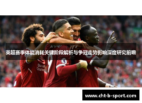英超赛季体能消耗关键阶段解析与争冠走势影响深度研究前瞻 英超赛季体能消耗关键阶段解析与争冠走势影响深度研究前瞻