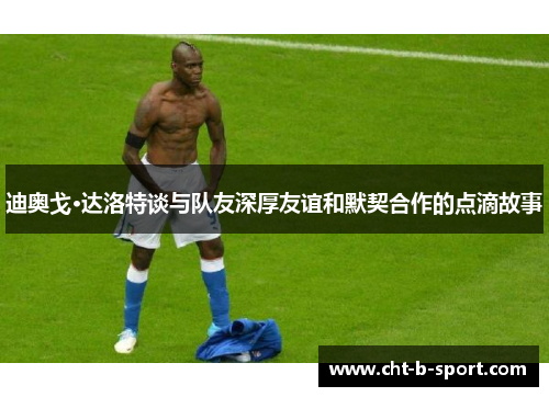 迪奥戈·达洛特谈与队友深厚友谊和默契合作的点滴故事