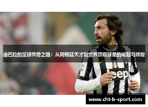 迪巴拉的足球传奇之路：从阿根廷天才到世界顶级球星的崛起与辉煌