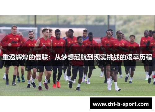 重返辉煌的曼联：从梦想起航到现实挑战的艰辛历程