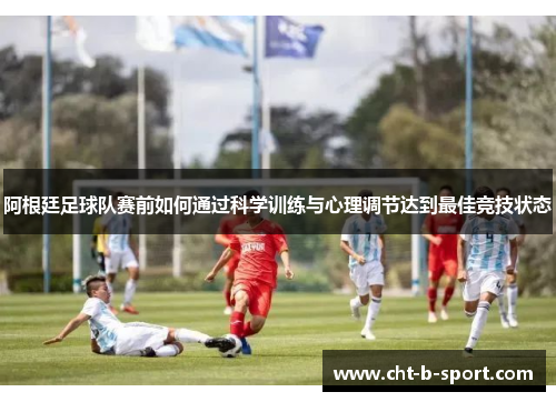 阿根廷足球队赛前如何通过科学训练与心理调节达到最佳竞技状态 阿根廷足球队赛前如何通过科学训练与心理调节达到最佳竞技状态