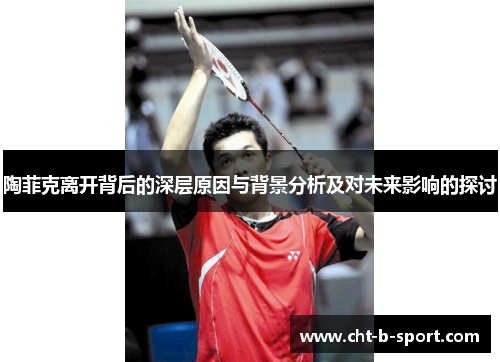 陶菲克离开背后的深层原因与背景分析及对未来影响的探讨 陶菲克离开背后的深层原因与背景分析及对未来影响的探讨