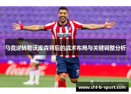 马竞逆转勒沃库森背后的战术布局与关键调整分析