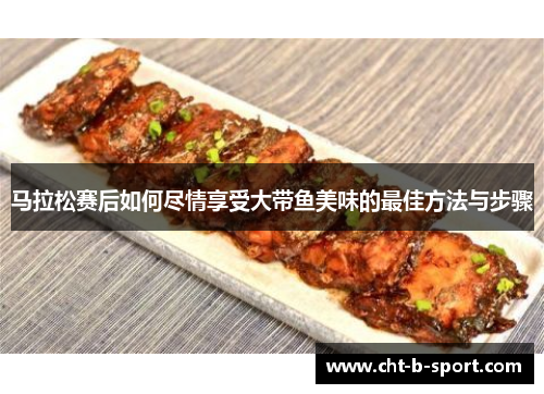 马拉松赛后如何尽情享受大带鱼美味的最佳方法与步骤 马拉松赛后如何尽情享受大带鱼美味的最佳方法与步骤