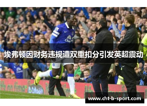 埃弗顿因财务违规遭双重扣分引发英超震动