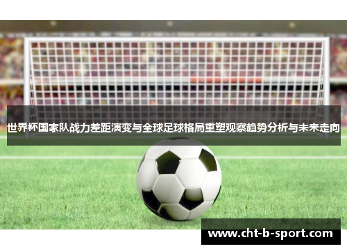 世界杯国家队战力差距演变与全球足球格局重塑观察趋势分析与未来走向