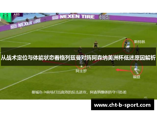 从战术定位与体能状态看格列兹曼对阵阿森纳美洲杯低迷原因解析 从战术定位与体能状态看格列兹曼对阵阿森纳美洲杯低迷原因解析