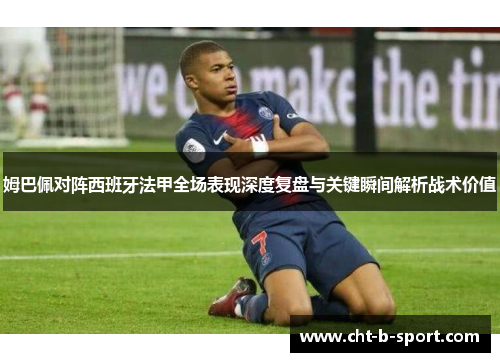 姆巴佩对阵西班牙法甲全场表现深度复盘与关键瞬间解析战术价值 姆巴佩对阵西班牙法甲全场表现深度复盘与关键瞬间解析战术价值