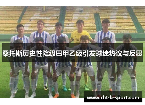桑托斯历史性降级巴甲乙级引发球迷热议与反思 桑托斯历史性降级巴甲乙级引发球迷热议与反思