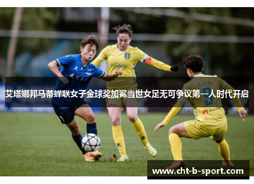艾塔娜邦马蒂蝉联女子金球奖加冕当世女足无可争议第一人时代开启
